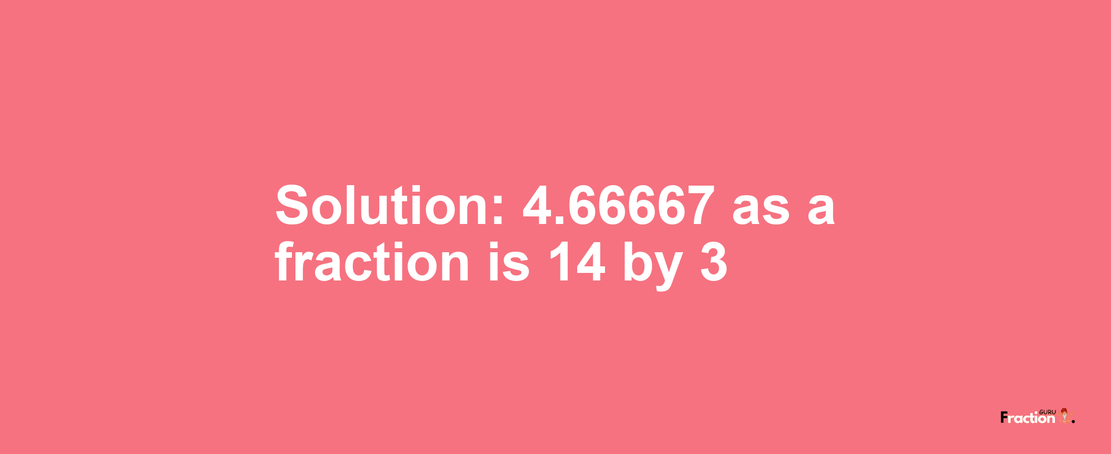 Solution:4.66667 as a fraction is 14/3